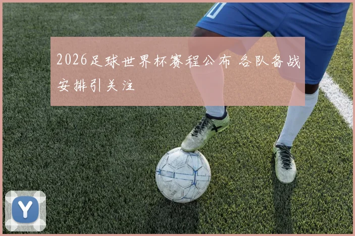 2026足球世界杯赛程公布 各队备战安排引关注