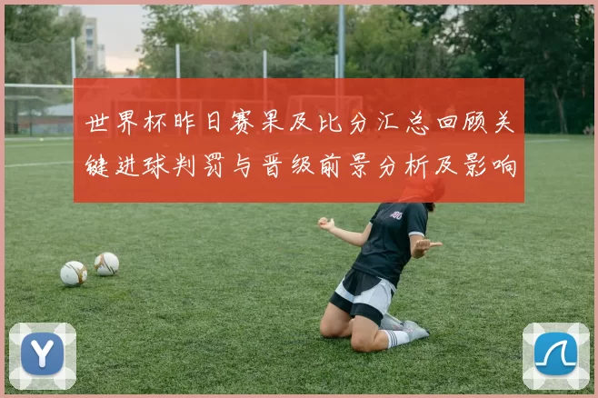 世界杯昨日赛果及比分汇总回顾关键进球判罚与晋级前景分析及影响解读