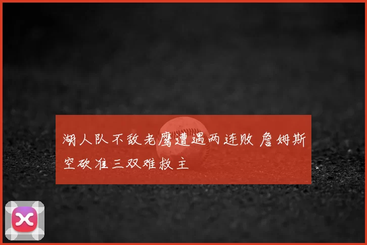 湖人队不敌老鹰遭遇两连败 詹姆斯空砍准三双难救主
