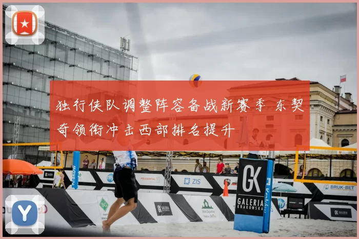 独行侠队调整阵容备战新赛季 东契奇领衔冲击西部排名提升