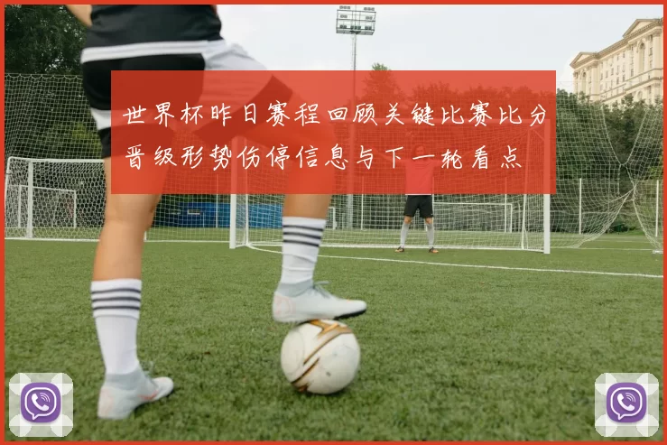 世界杯昨日赛程回顾关键比赛比分晋级形势伤停信息与下一轮看点