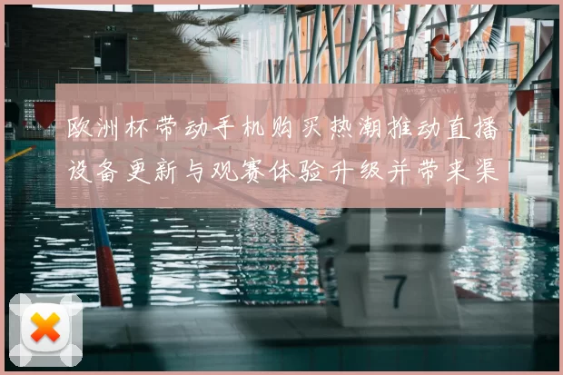 欧洲杯带动手机购买热潮推动直播设备更新与观赛体验升级并带来渠道变化