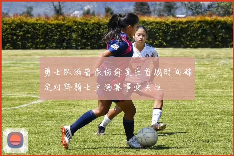 勇士队汤普森伤愈复出首战时间确定对阵骑士主场赛事受关注