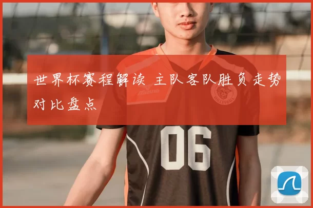 世界杯赛程解读 主队客队胜负走势对比盘点