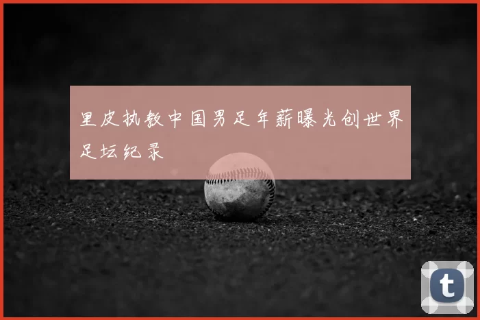 里皮执教中国男足年薪曝光创世界足坛纪录