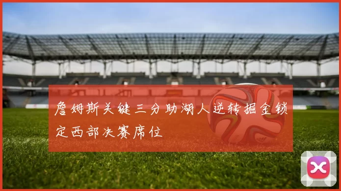 詹姆斯关键三分助湖人逆转掘金锁定西部决赛席位