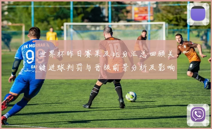 世界杯昨日赛果及比分汇总回顾关键进球判罚与晋级前景分析及影响解读