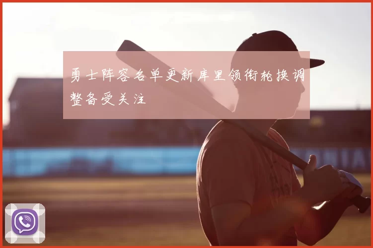 勇士阵容名单更新库里领衔轮换调整备受关注