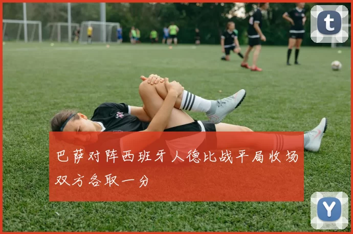 巴萨对阵西班牙人德比战平局收场双方各取一分