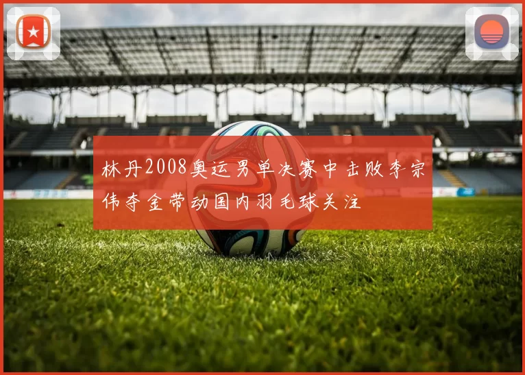 林丹2008奥运男单决赛中击败李宗伟夺金带动国内羽毛球关注