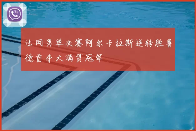 法网男单决赛阿尔卡拉斯逆转胜鲁德首夺大满贯冠军