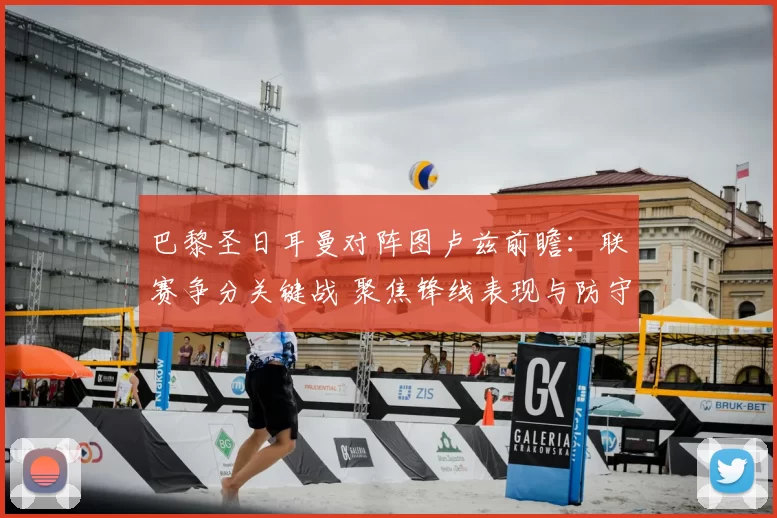 巴黎圣日耳曼对阵图卢兹前瞻：联赛争分关键战 聚焦锋线表现与防守稳定性