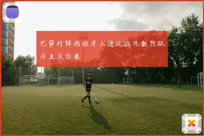 巴萨对阵西班牙人德比战况激烈双方互交白卷