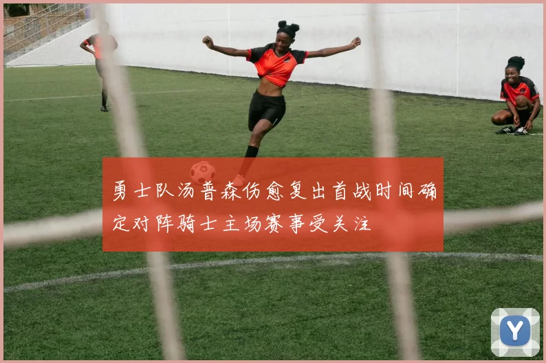 勇士队汤普森伤愈复出首战时间确定对阵骑士主场赛事受关注