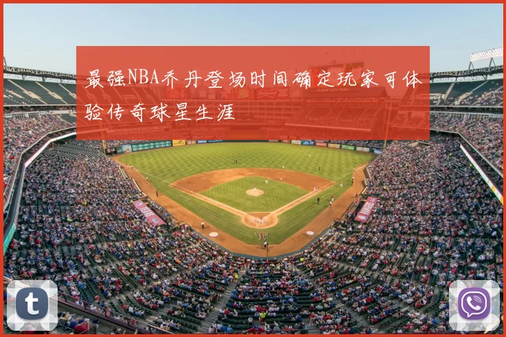 最强NBA乔丹登场时间确定玩家可体验传奇球星生涯