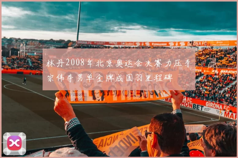 林丹2008年北京奥运会决赛力压李宗伟夺男单金牌成国羽里程碑