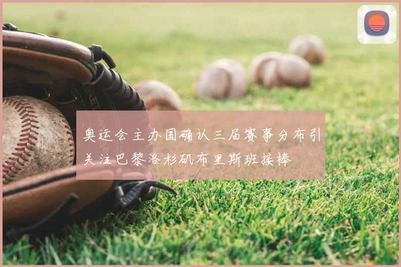 奥运会主办国确认三届赛事分布引关注巴黎洛杉矶布里斯班接棒