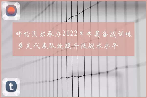 呼伦贝尔承办2022年冬奥备战训练 多支代表队此提升技战术水平