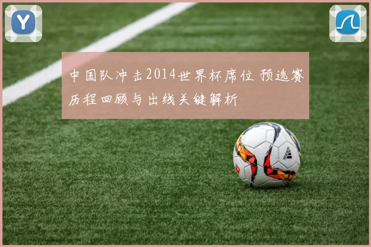 中国队冲击2014世界杯席位 预选赛历程回顾与出线关键解析