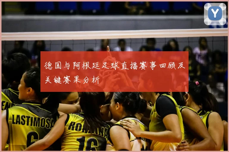 德国与阿根廷足球直播赛事回顾及关键赛果分析