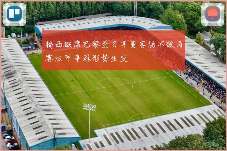 梅西缺席巴黎圣日耳曼客场不敌马赛法甲争冠形势生变