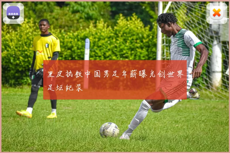 里皮执教中国男足年薪曝光创世界足坛纪录