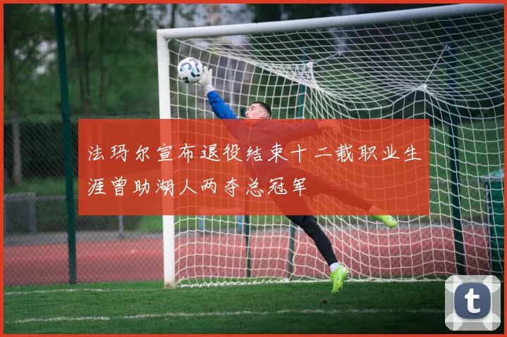 法玛尔宣布退役结束十二载职业生涯曾助湖人两夺总冠军