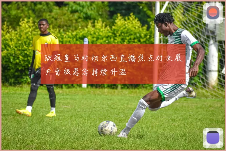 欧冠皇马对切尔西直播焦点对决展开晋级悬念持续升温