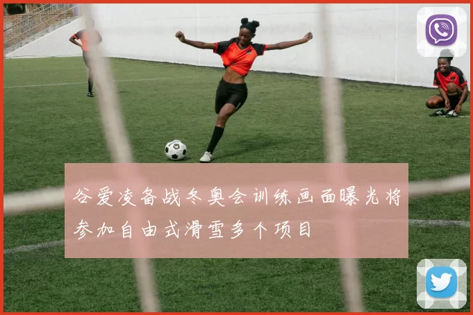 谷爱凌备战冬奥会训练画面曝光将参加自由式滑雪多个项目