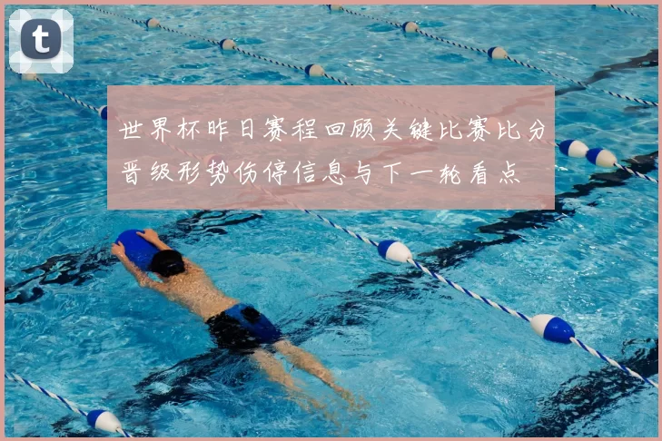 世界杯昨日赛程回顾关键比赛比分晋级形势伤停信息与下一轮看点