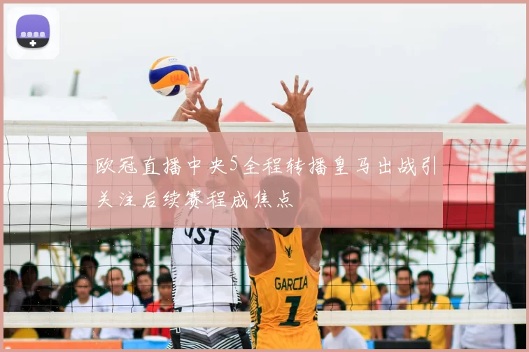 欧冠直播中央5全程转播皇马出战引关注后续赛程成焦点