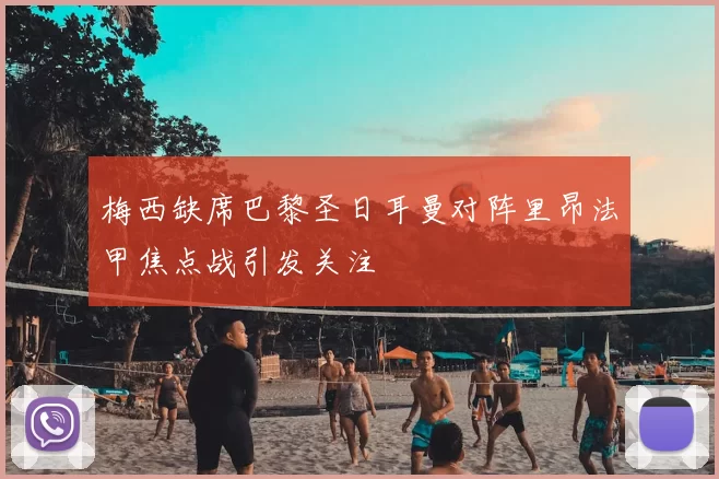 梅西缺席巴黎圣日耳曼对阵里昂法甲焦点战引发关注