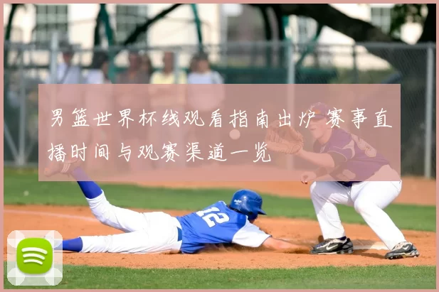 男篮世界杯线观看指南出炉 赛事直播时间与观赛渠道一览