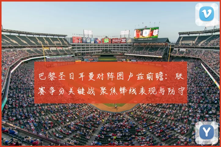 巴黎圣日耳曼对阵图卢兹前瞻：联赛争分关键战 聚焦锋线表现与防守稳定性