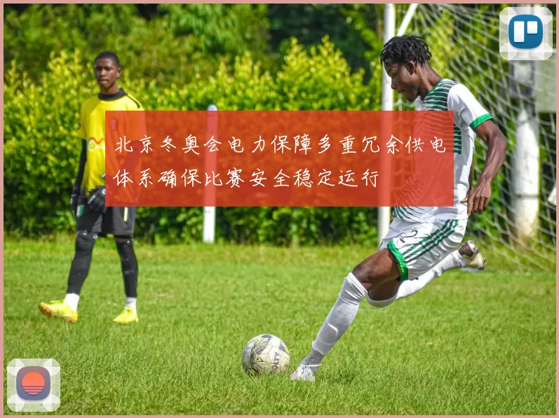 北京冬奥会电力保障多重冗余供电体系确保比赛安全稳定运行