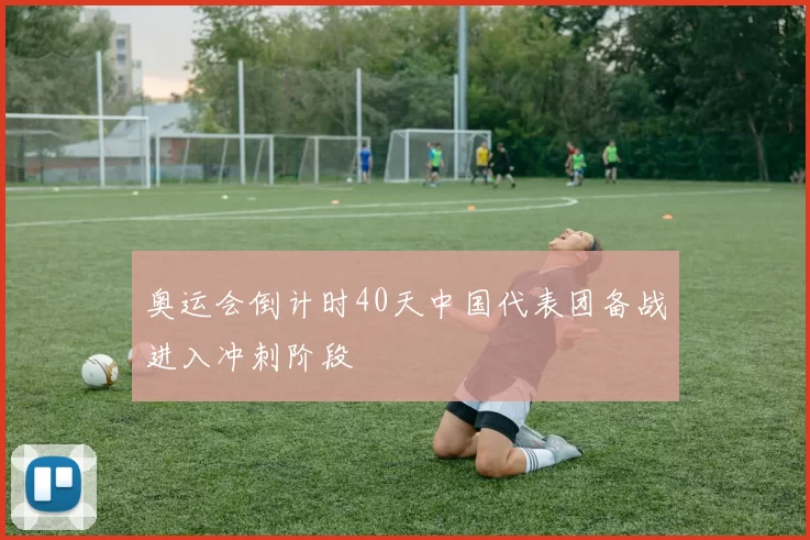 奥运会倒计时40天中国代表团备战进入冲刺阶段