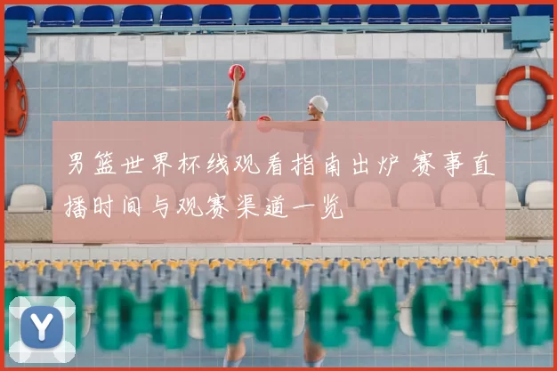 男篮世界杯线观看指南出炉 赛事直播时间与观赛渠道一览