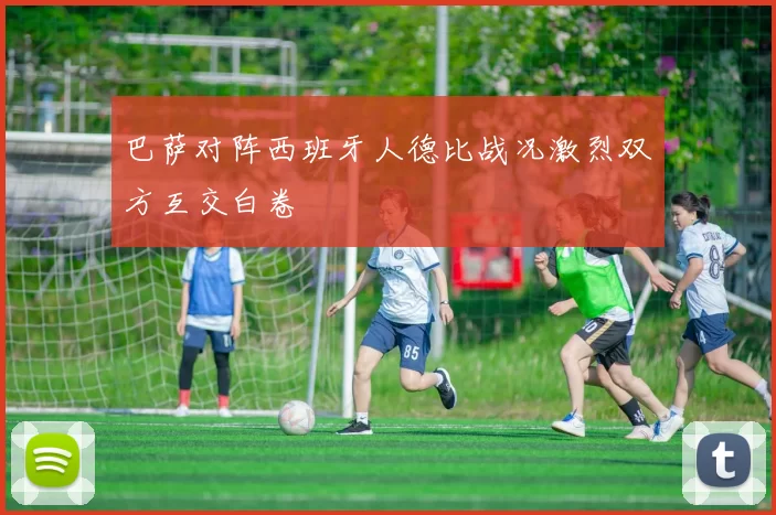 巴萨对阵西班牙人德比战况激烈双方互交白卷