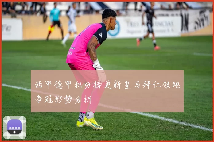 西甲德甲积分榜更新皇马拜仁领跑争冠形势分析