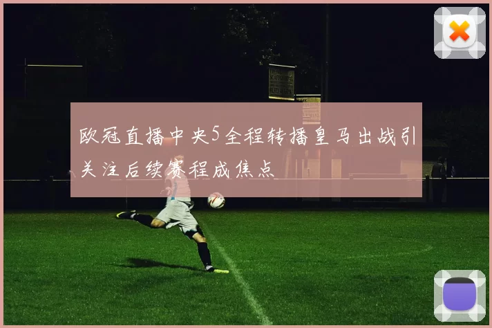 欧冠直播中央5全程转播皇马出战引关注后续赛程成焦点