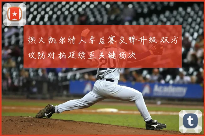 热火凯尔特人季后赛交锋升级 双方攻防对抗延续至关键场次