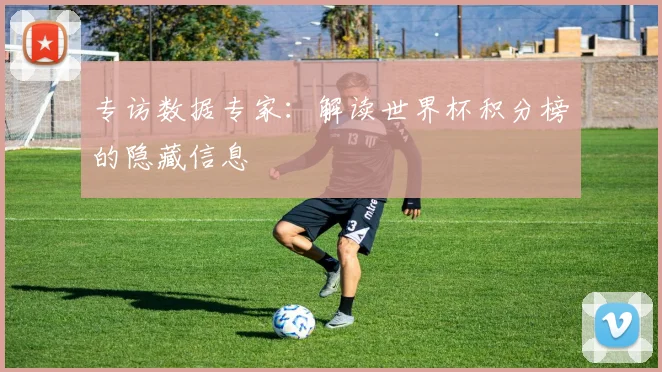专访数据专家：解读世界杯积分榜的隐藏信息