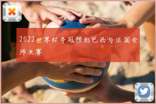 2022世界杯夺冠预测巴西与法国会师决赛