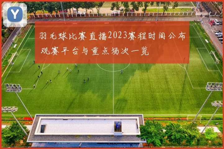 羽毛球比赛直播2023赛程时间公布 观赛平台与重点场次一览