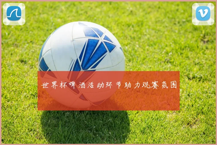 世界杯啤酒活动环节助力观赛氛围