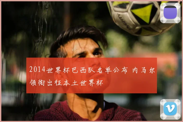 2014世界杯巴西队名单公布 内马尔领衔出征本土世界杯