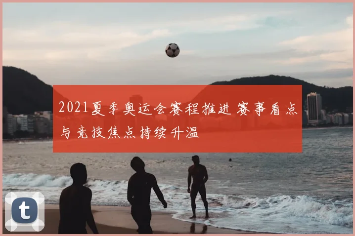 2021夏季奥运会赛程推进 赛事看点与竞技焦点持续升温