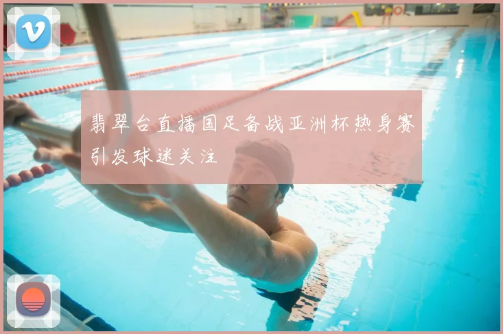 翡翠台直播国足备战亚洲杯热身赛引发球迷关注