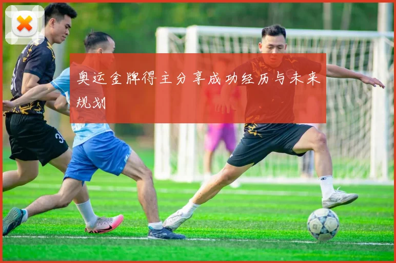 奥运金牌得主分享成功经历与未来规划