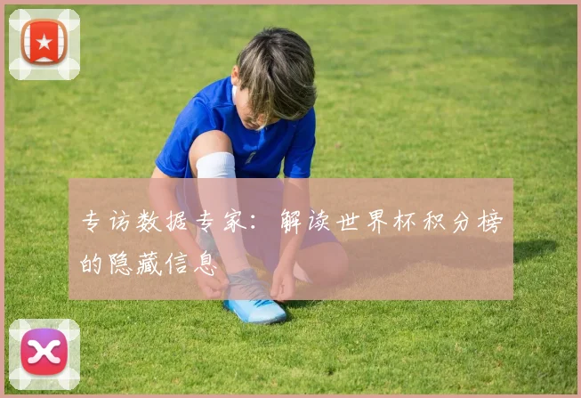 专访数据专家：解读世界杯积分榜的隐藏信息